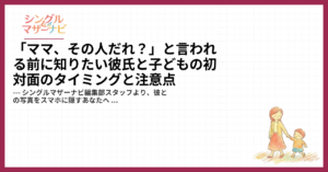 「ママ、その人だれ？」と言われる前に知りたい彼氏と子どもの初対面のタイミングと注意点1